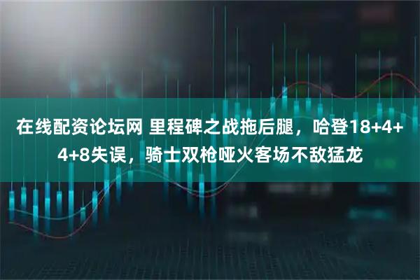 在线配资论坛网 里程碑之战拖后腿，哈登18+4+4+8失误，骑士双枪哑火客场不敌猛龙