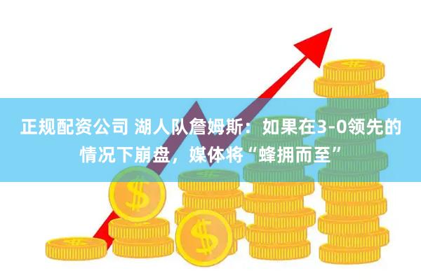 正规配资公司 湖人队詹姆斯：如果在3-0领先的情况下崩盘，媒体将“蜂拥而至”