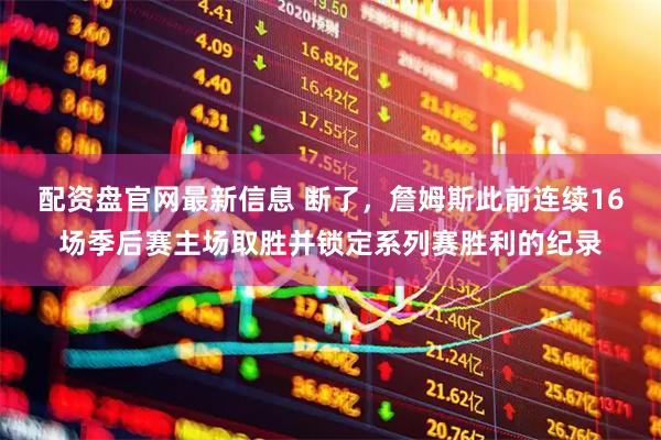 配资盘官网最新信息 断了，詹姆斯此前连续16场季后赛主场取胜并锁定系列赛胜利的纪录