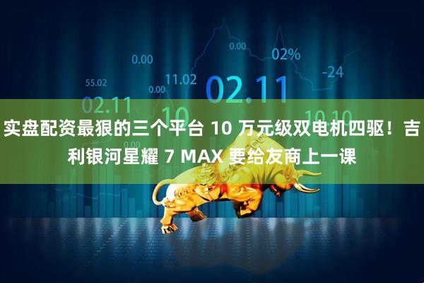 实盘配资最狠的三个平台 10 万元级双电机四驱！吉利银河星耀 7 MAX 要给友商上一课