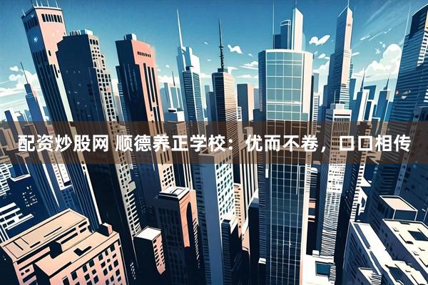配资炒股网 顺德养正学校：优而不卷，口口相传