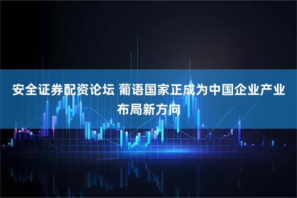 安全证券配资论坛 葡语国家正成为中国企业产业布局新方向
