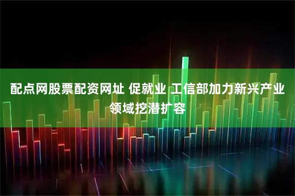 配点网股票配资网址 促就业 工信部加力新兴产业领域挖潜扩容