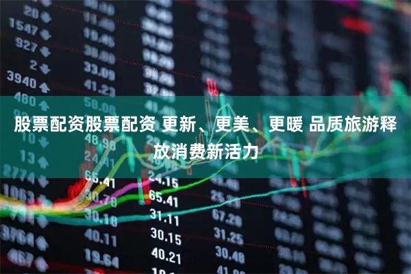 股票配资股票配资 更新、更美、更暖 品质旅游释放消费新活力