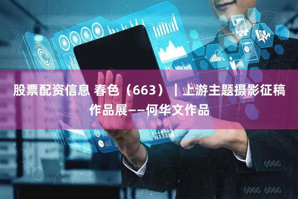 股票配资信息 春色（663）｜上游主题摄影征稿作品展——何华文作品