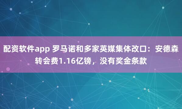 配资软件app 罗马诺和多家英媒集体改口：安德森转会费1.16亿镑，没有奖金条款