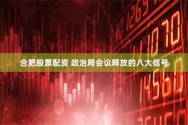 合肥股票配资 政治局会议释放的八大信号