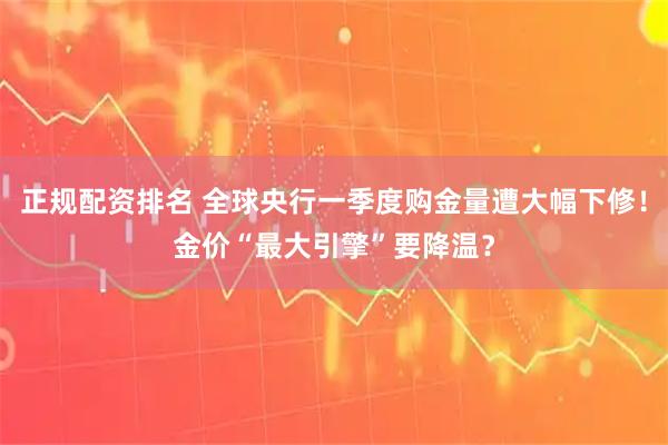 正规配资排名 全球央行一季度购金量遭大幅下修！金价“最大引擎”要降温？