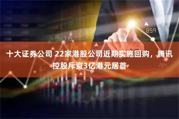 十大证券公司 22家港股公司近期实施回购，腾讯控股斥资3亿港元居首