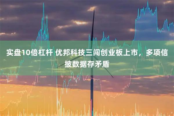 实盘10倍杠杆 优邦科技三闯创业板上市，多项信披数据存矛盾