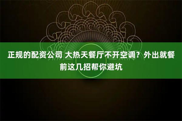 正规的配资公司 大热天餐厅不开空调？外出就餐前这几招帮你避坑